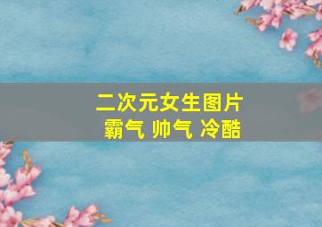 二次元女生图片 霸气 帅气 冷酷